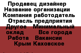 Продавец-дизайнер › Название организации ­ Компания-работодатель › Отрасль предприятия ­ Другое › Минимальный оклад ­ 1 - Все города Работа » Вакансии   . Крым,Каховское